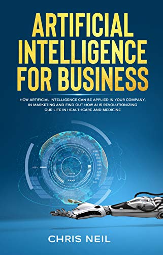 Artificial Intelligence For Business: How Artificial Intelligence Can Be Applied In Your Company, In Marketing And Find Out How AI Is Revolutionizing Our Life In Healthcare And Medicine - Epub + Converted Pdf